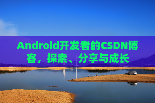 Android开发者的CSDN博客，探索、分享与成长